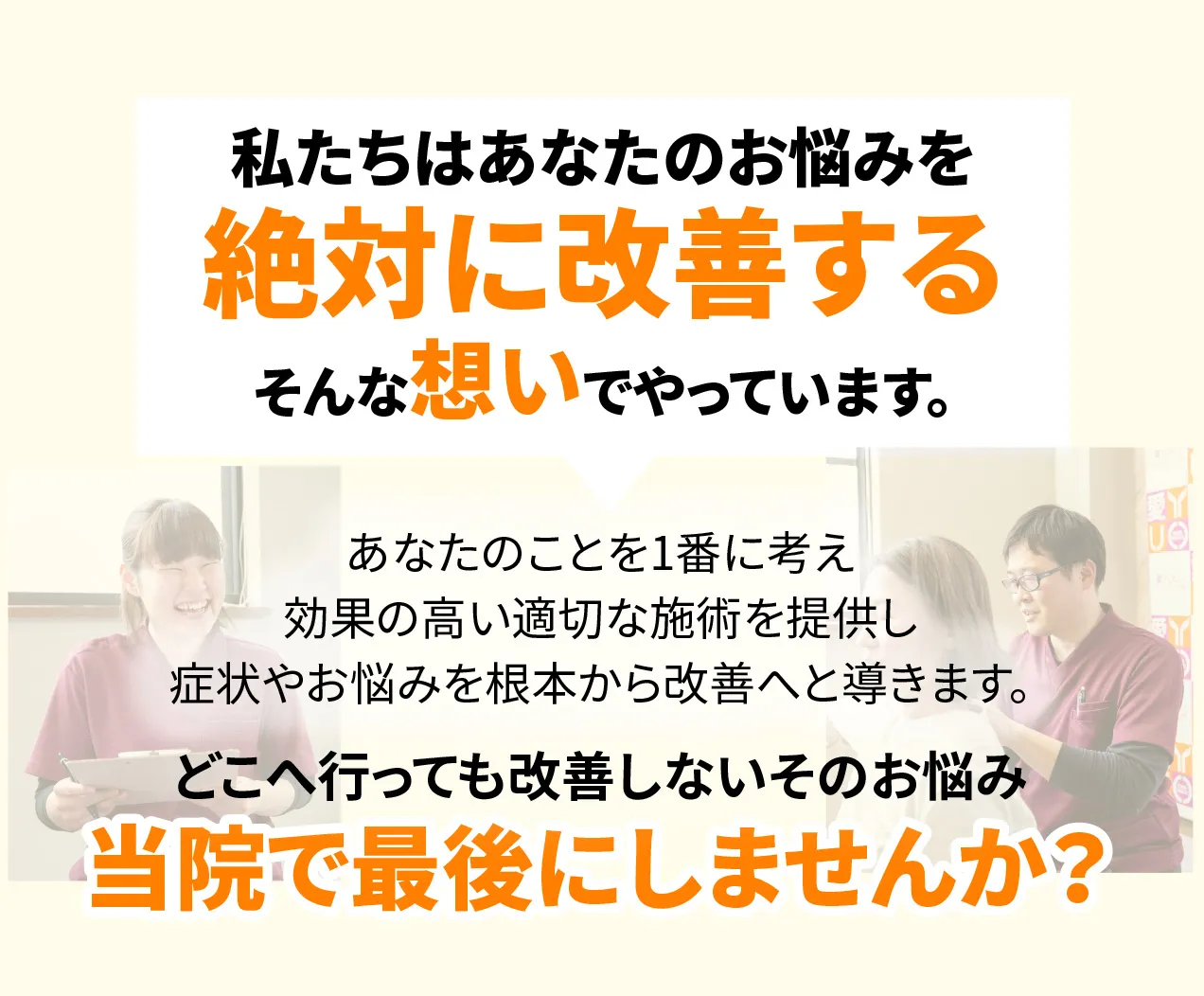 私たちはあなたのお悩みを絶対に改善するそんな想いでやっています